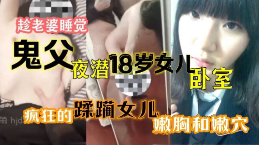 趁老婆睡觉鬼父夜潜18岁女儿卧室疯狂的蹂躏女儿嫩胸
